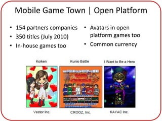 Mobile Game Town | Open Platform
• 154 partners companies   • Avatars in open
• 350 titles (July 2010)     platform games too
• In-house games too       • Common currency
 