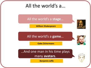 All the world’s a…

   All the world’s a stage…
         William Shakespeare



   All the world’s a game…
          Gabe Zichermann


…And one man in his time plays
       many avatars.
            Benjamin Joffe
 