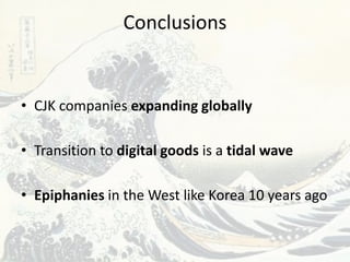 Conclusions


• CJK companies expanding globally

• Transition to digital goods is a tidal wave

• Epiphanies in the West like Korea 10 years ago
 