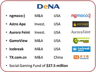 DeNA
• ngmoco:)       M&A        USA

• Astro Ape      Invest.    USA

• Aurora Feint   Invest.    USA

• GameView       M&A        USA

• Icebreak       M&A        USA

• TX.com.cn      M&A        China

• Social Gaming Fund of $27.5 million
 
