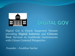 Digital Gov is Oracle Supported Venture
providing Digital Solution and Citizens
First Services to worldwide Governments
with Citizen Centered Perspective.
Founder – Anubhav Sachar
 
