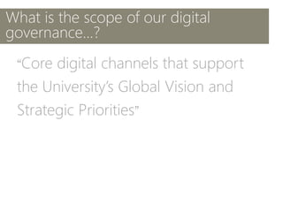 What is the scope of our digital
governance...?
“Core digital channels that support
the University’s Global Vision and
Strategic Priorities”
 