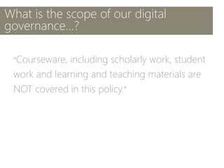What is the scope of our digital
governance...?
“Courseware, including scholarly work, student
work and learning and teaching materials are
NOT covered in this policy.”
 
