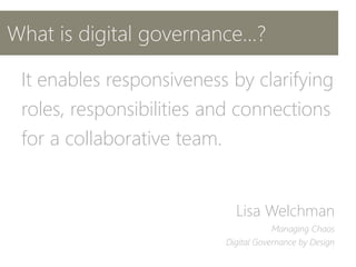 What is digital governance...?
It enables responsiveness by clarifying
roles, responsibilities and connections
for a collaborative team.
Lisa Welchman
Managing Chaos
Digital Governance by Design
 