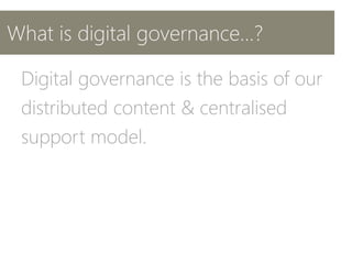 What is digital governance...?
Digital governance is the basis of our
distributed content & centralised
support model.
 