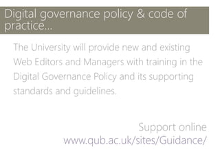 Digital governance policy & code of
practice…
The University will provide new and existing
Web Editors and Managers with training in the
Digital Governance Policy and its supporting
standards and guidelines.
Support online
 