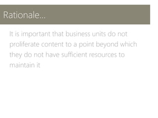 Rationale…
It is important that business units do not
proliferate content to a point beyond which
they do not have sufficient resources to
maintain it
 