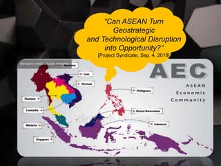 “Can ASEAN Turn
Geostrategic
and Technological Disruption
into Opportunity?”
[Project Syndicate, Sep. 4, 2018]
 