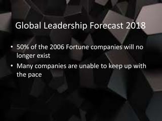 Global Leadership Forecast 2018
• 50% of the 2006 Fortune companies will no
longer exist
• Many companies are unable to keep up with
the pace
 