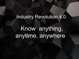 Industry Revolution 4.0
Know anything,
anytime, anywhere
 