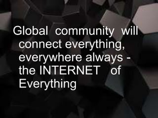 Global community will
connect everything,
everywhere always -
the INTERNET of
Everything
 