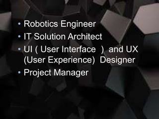 • Robotics Engineer
• IT Solution Architect
• UI ( User Interface ) and UX
(User Experience) Designer
• Project Manager
 