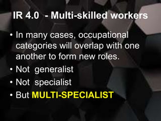 IR 4.0 - Multi-skilled workers
• In many cases, occupational
categories will overlap with one
another to form new roles.
• Not generalist
• Not specialist
• But MULTI-SPECIALIST
 