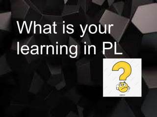 What is your
learning in PL
 