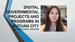 DIGITAL
GOVERNMENTAL
PROJECTS AND
PROGRAMS IN
BUTUAN CITY
BY MAIDA LYNN N. JAGUIT,RN
 