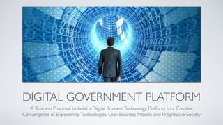 DIGITAL GOVERNMENT PLATFORM
A Business Proposal to build a Digital BusinessTechnology Platform to a Creative
Convergence of ExponentialTechnologies, Lean Business Models and Progressive Society
 