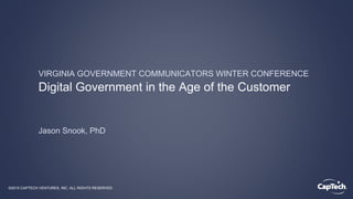 ®
Digital Government in the Age of the Customer
Jason Snook, PhD
VIRGINIA GOVERNMENT COMMUNICATORS WINTER CONFERENCE
©2015 CAPTECH VENTURES, INC. ALL RIGHTS RESERVED.
 