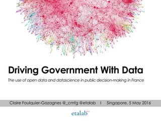 Claire Foulquier-Gazagnes @_cmfg @etalab I Singapore, 5 May 2016
Driving Government With Data
The use of open data and datascience in public decision-making in France
 