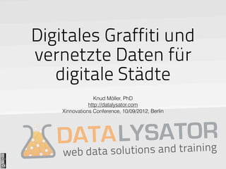 Digitales Graffiti und
vernetzte Daten für
   digitale Städte
                  Knud Möller, PhD
               http://datalysator.com
    Xinnovations Conference, 10/09/2012, Berlin




              S t OR
          LYns aAdTraining
   DATtAolutio n
       as
    web da
 