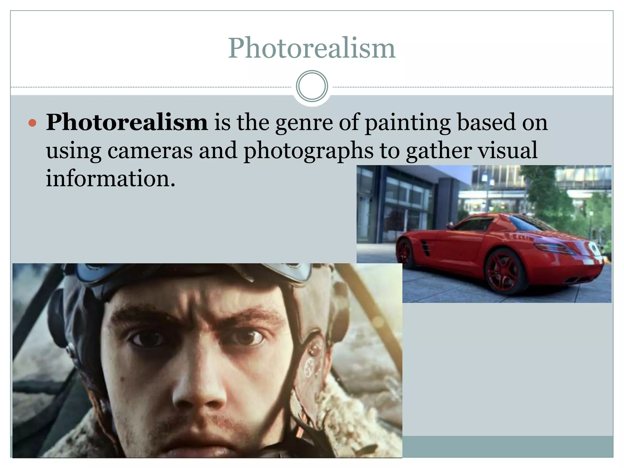 Photorealism
 Photorealism is the genre of painting based on
using cameras and photographs to gather visual
information.
 