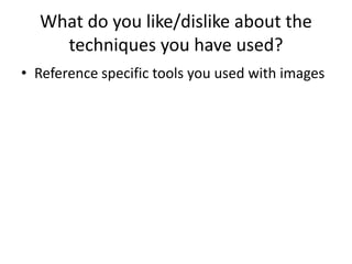 What do you like/dislike about the 
techniques you have used? 
• Reference specific tools you used with images 
 