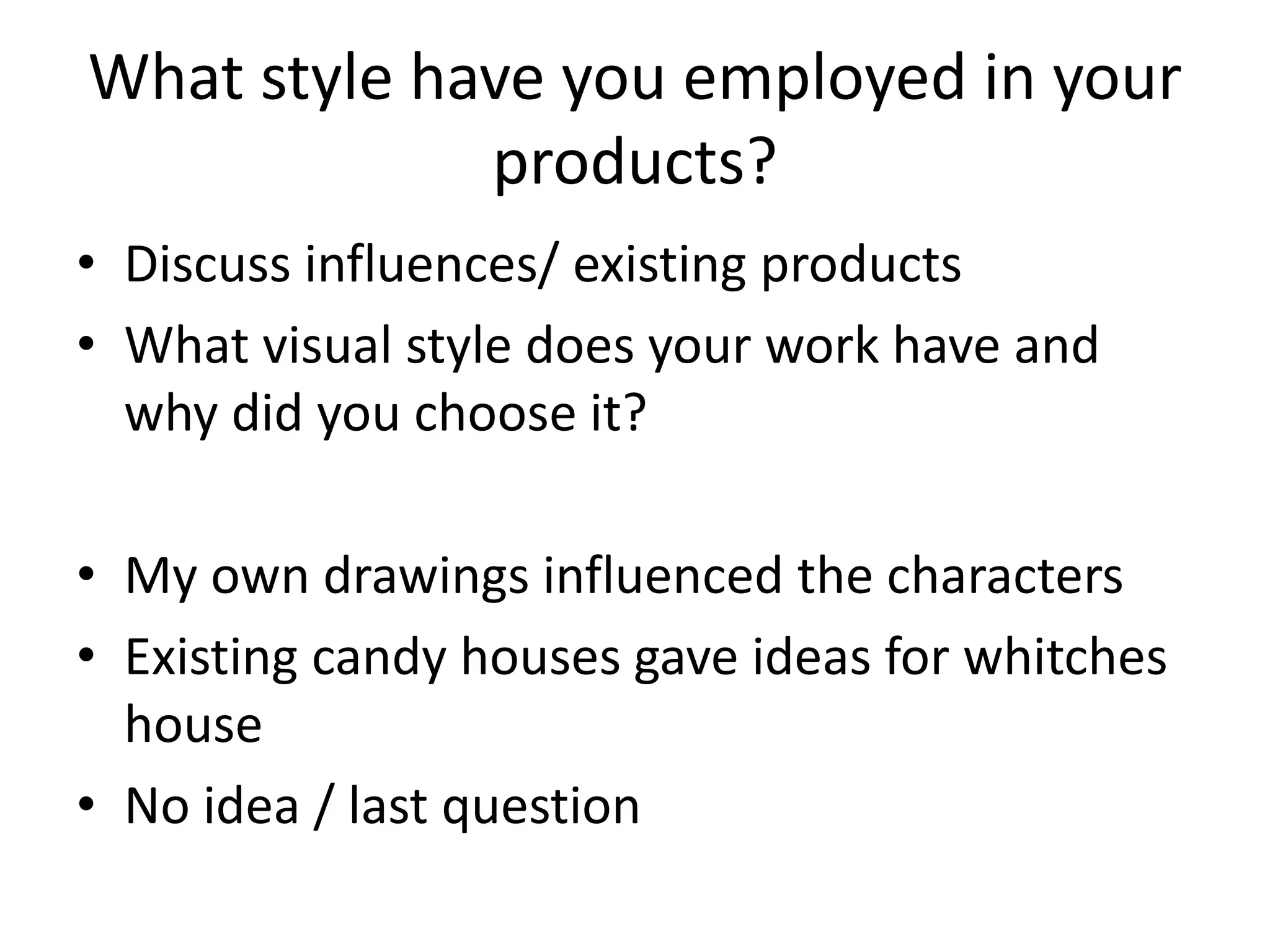 What style have you employed in your
products?
• Discuss influences/ existing products
• What visual style does your work have and
why did you choose it?
• My own drawings influenced the characters
• Existing candy houses gave ideas for whitches
house
• No idea / last question
 