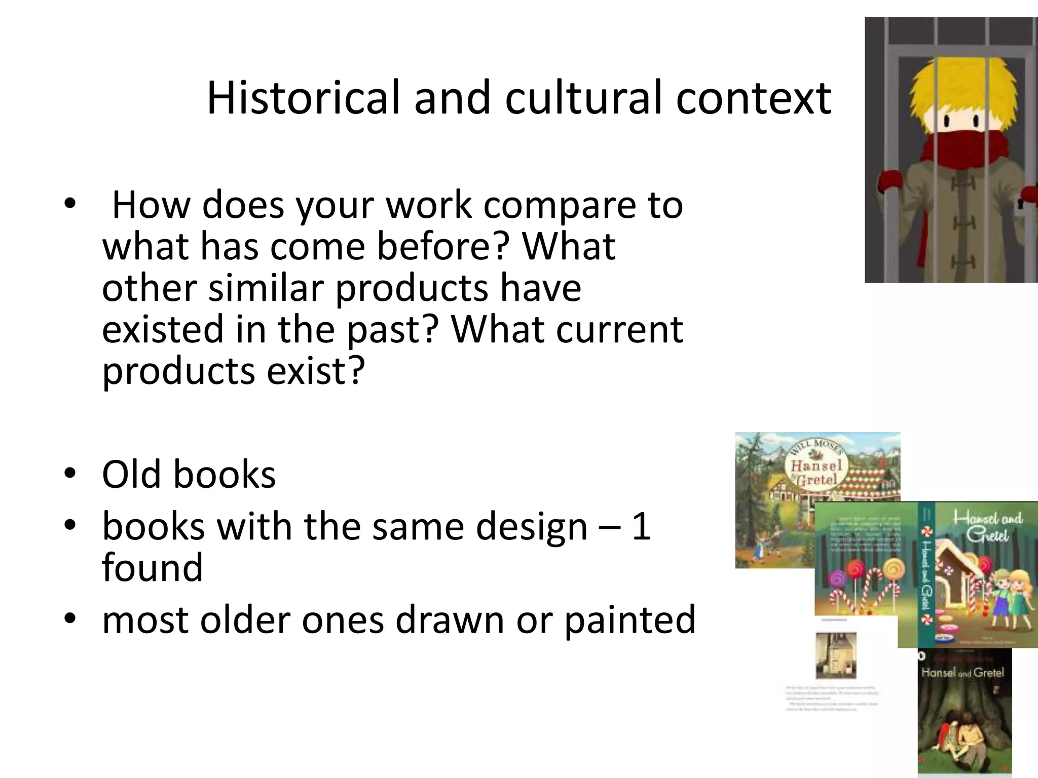 Historical and cultural context
• How does your work compare to
what has come before? What
other similar products have
existed in the past? What current
products exist?
• Old books
• books with the same design – 1
found
• most older ones drawn or painted
 