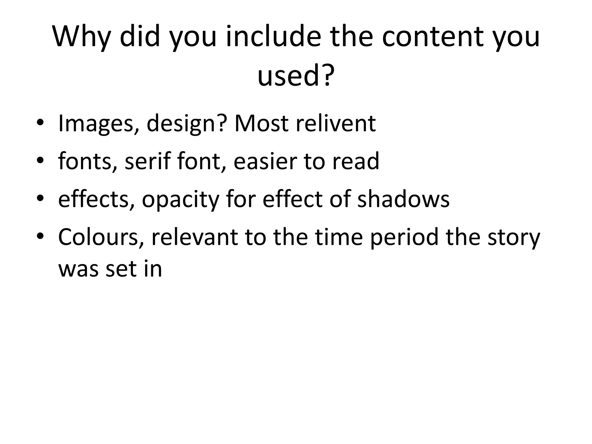 Why did you include the content you
used?
• Images, design? Most relivent
• fonts, serif font, easier to read
• effects, opacity for effect of shadows
• Colours, relevant to the time period the story
was set in
 