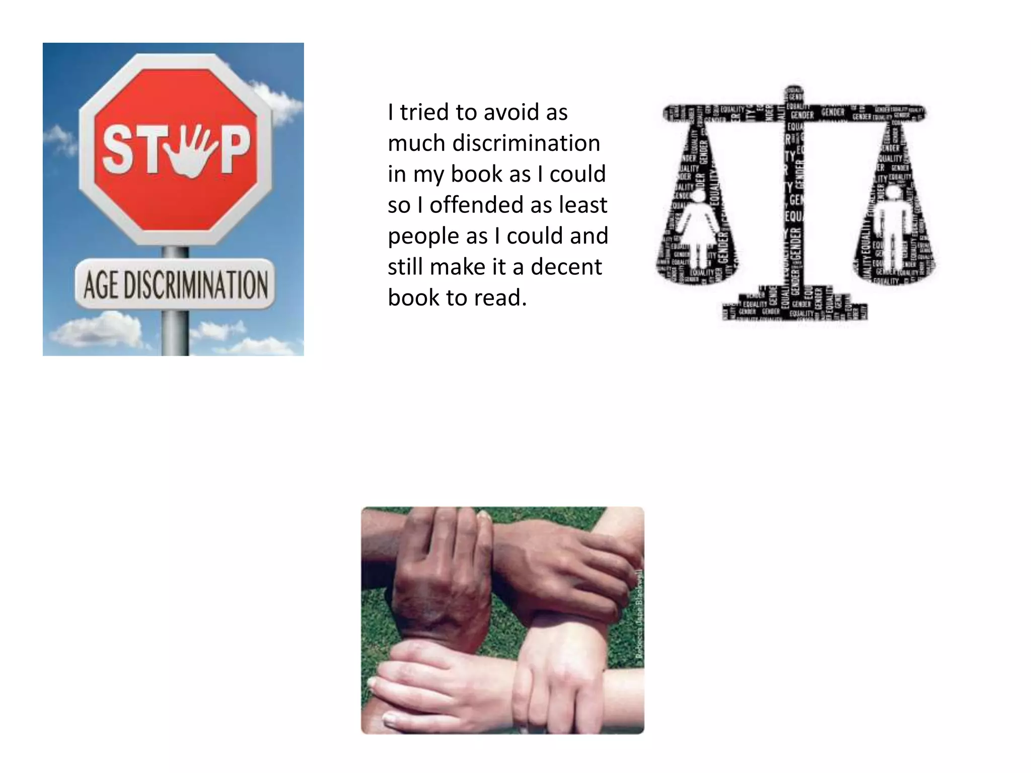 I tried to avoid as
much discrimination
in my book as I could
so I offended as least
people as I could and
still make it a decent
book to read.
 