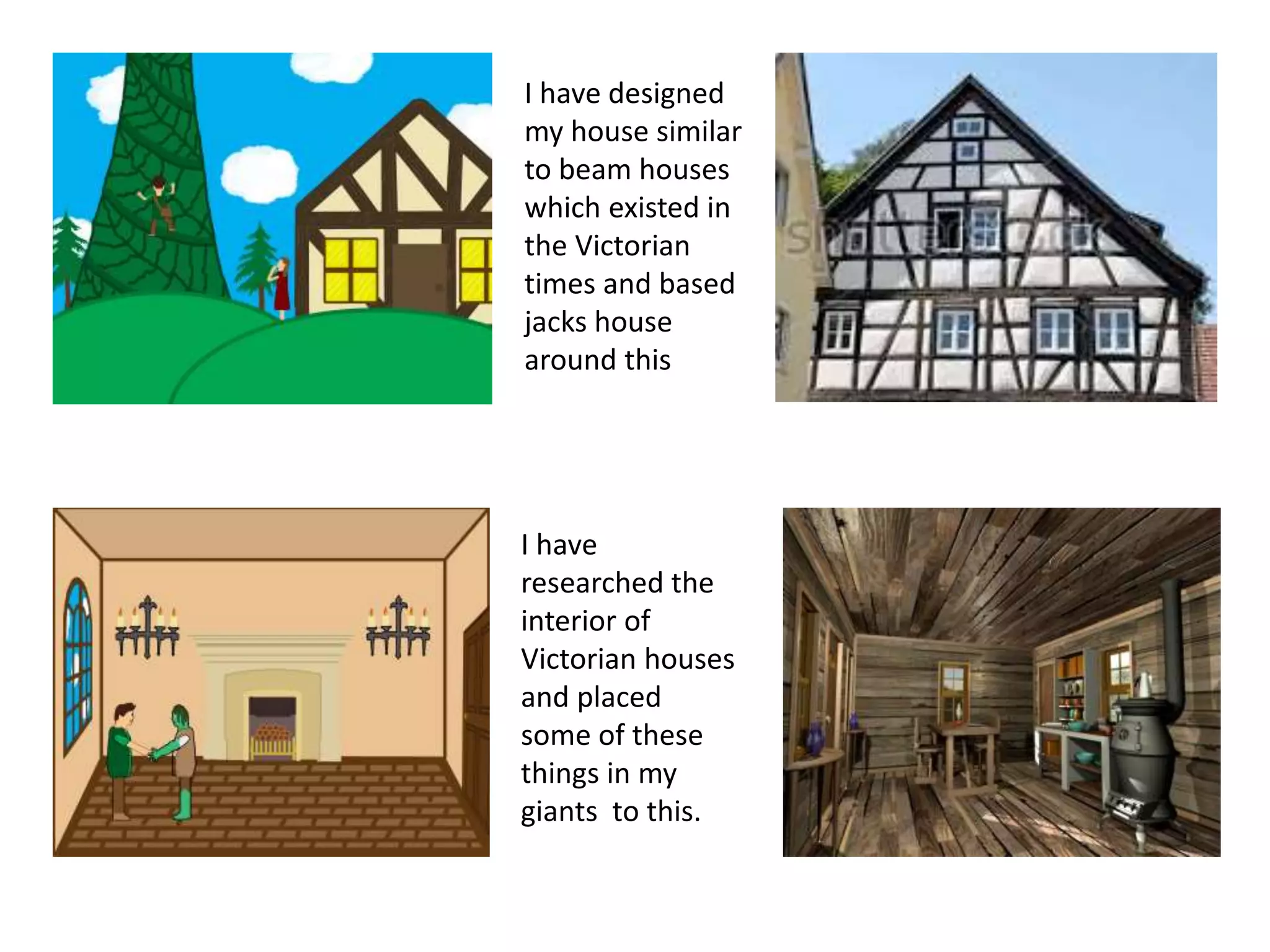 I have designed
my house similar
to beam houses
which existed in
the Victorian
times and based
jacks house
around this
I have
researched the
interior of
Victorian houses
and placed
some of these
things in my
giants to this.
 