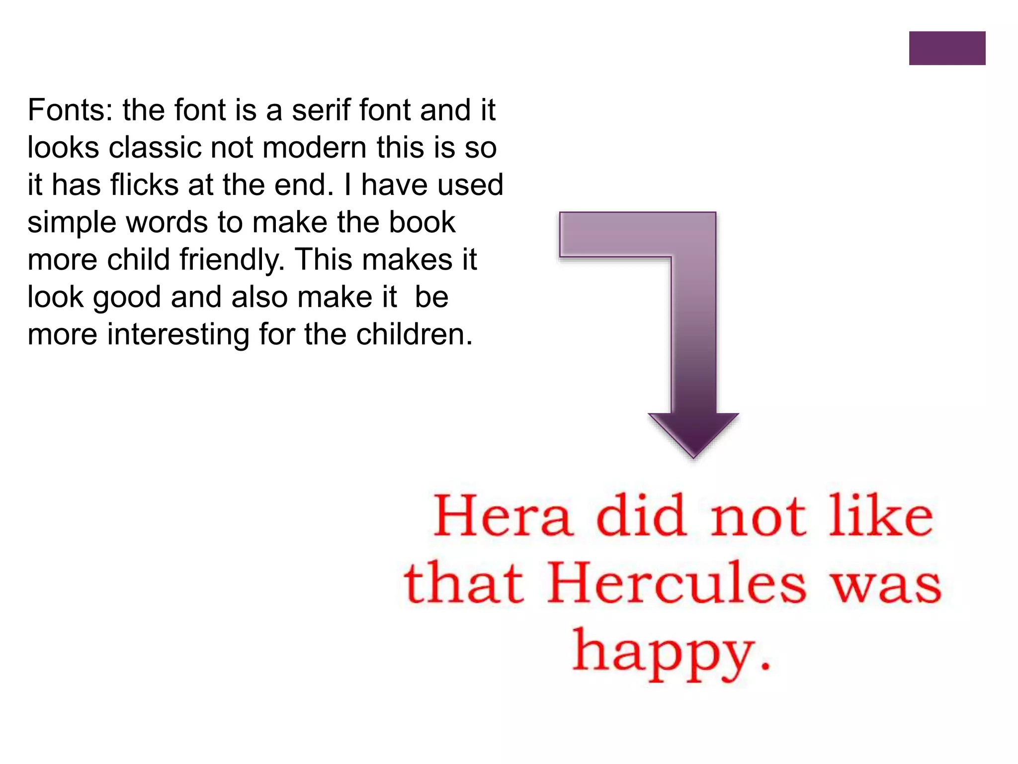 Fonts: the font is a serif font and it
looks classic not modern this is so
it has flicks at the end. I have used
simple words to make the book
more child friendly. This makes it
look good and also make it be
more interesting for the children.
 