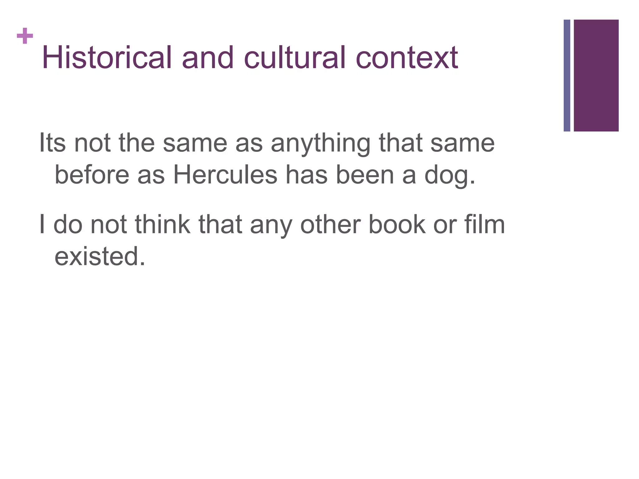 +
Historical and cultural context
Its not the same as anything that same
before as Hercules has been a dog.
I do not think that any other book or film
existed.
 