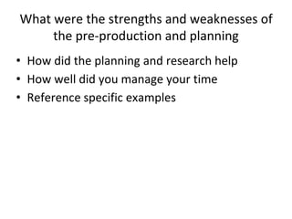 What were the strengths and weaknesses of
the pre-production and planning
• How did the planning and research help
• How well did you manage your time
• Reference specific examples
 