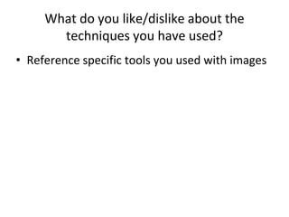 What do you like/dislike about the
techniques you have used?
• Reference specific tools you used with images
 