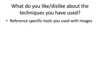 What do you like/dislike about the
techniques you have used?
• Reference specific tools you used with images
 