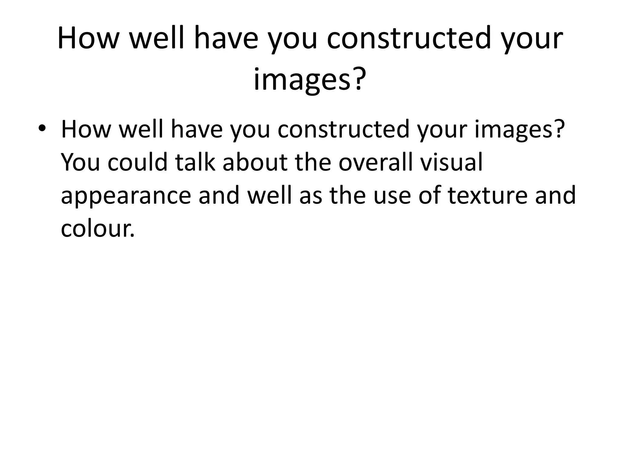 How well have you constructed your
images?
• How well have you constructed your images?
You could talk about the overall visual
appearance and well as the use of texture and
colour.
 
