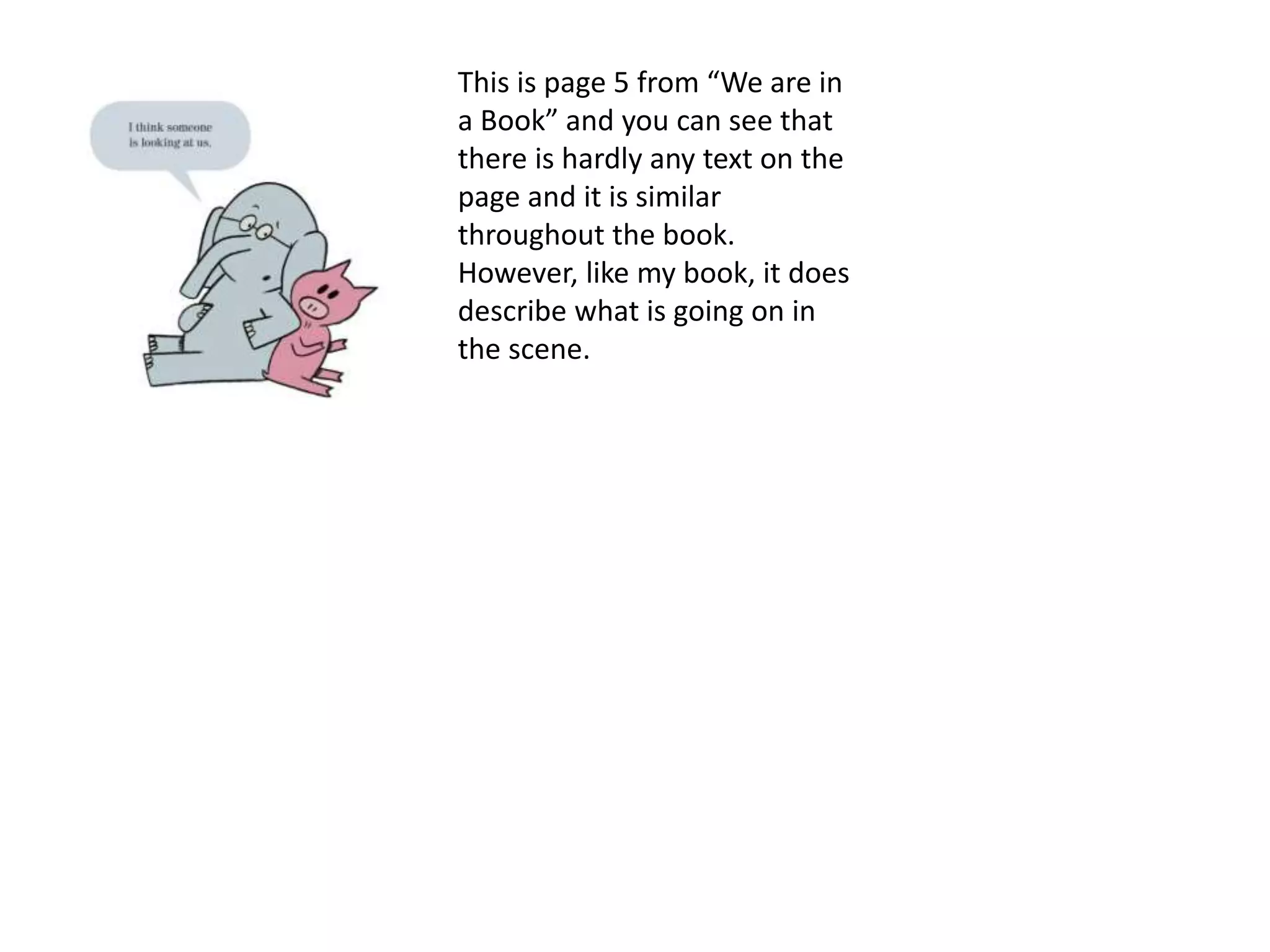 This is page 5 from “We are in
a Book” and you can see that
there is hardly any text on the
page and it is similar
throughout the book.
However, like my book, it does
describe what is going on in
the scene.
 