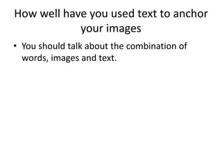 How well have you used text to anchor
your images
• You should talk about the combination of
words, images and text.
 