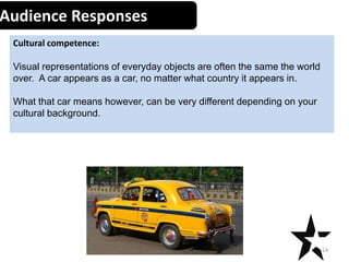 Audience Responses
Cultural competence:
Visual representations of everyday objects are often the same the world
over. A car appears as a car, no matter what country it appears in.
What that car means however, can be very different depending on your
cultural background.
14Creative Media Production 2012
 