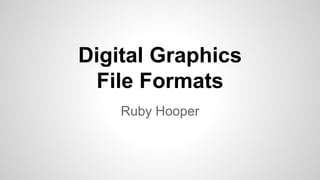 Digital Graphics 
File Formats 
Ruby Hooper 
 