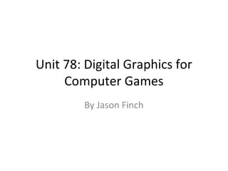 Unit 78: Digital Graphics for
     Computer Games
         By Jason Finch
 