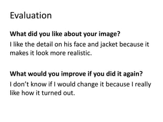 Evaluation
What did you like about your image?
I like the detail on his face and jacket because it
makes it look more realistic.
What would you improve if you did it again?
I don’t know if I would change it because I really
like how it turned out.
 