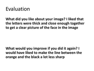 Evaluation
What did you like about your image? I liked that
the letters were thick and close enough together
to get a clear picture of the face in the image
What would you improve if you did it again? I
would have liked to make the line between the
orange and the black a lot less sharp
 