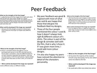 Peer Feedback
• My peer feedback was good &
I agreed with most of what
was said & was happy that
those that did give me
feedback liked my designs.
• Three of the four people
mentioned the colour I used &
how it doesn’t always look
right & different colours of tshirts. The colour is part of the
design & connotes well with
the film, that is why I chose it.
If I was given more time, I
could add more colour
designs.
• I’m also also happy my peers
have noticed the attention to
detail of the characters
personality.

 