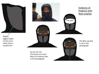 Evidence of
Progress with
Rota-scoping
As you can see
The panels are much
More of a feature than
in the photograph
Slightly
jagged angles
on the curve
rather than a
smooth line
The Nike cap that
is not in the
photograph
 