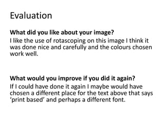 Evaluation
What did you like about your image?
I like the use of rotascoping on this image I think it
was done nice and ca...