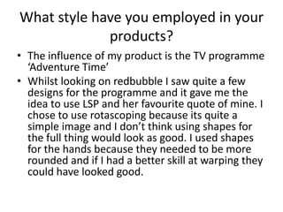 What style have you employed in your
products?
• The influence of my product is the TV programme
‘Adventure Time’
• Whilst...
