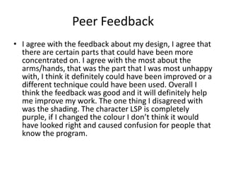 Peer Feedback
• I agree with the feedback about my design, I agree that
there are certain parts that could have been more
...