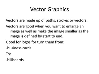 Vector Graphics
Vectors are made up of paths, strokes or vectors.
Vectors are good when you want to enlarge an
image as we...