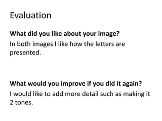 Evaluation
What did you like about your image?
In both images I like how the letters are
presented.
What would you improve if you did it again?
I would like to add more detail such as making it
2 tones.
 